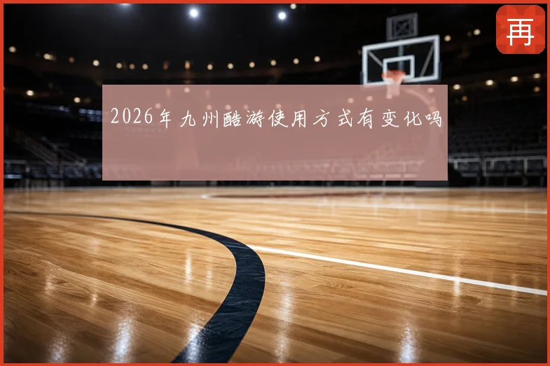 2026年九州酷游使用方式有变化吗