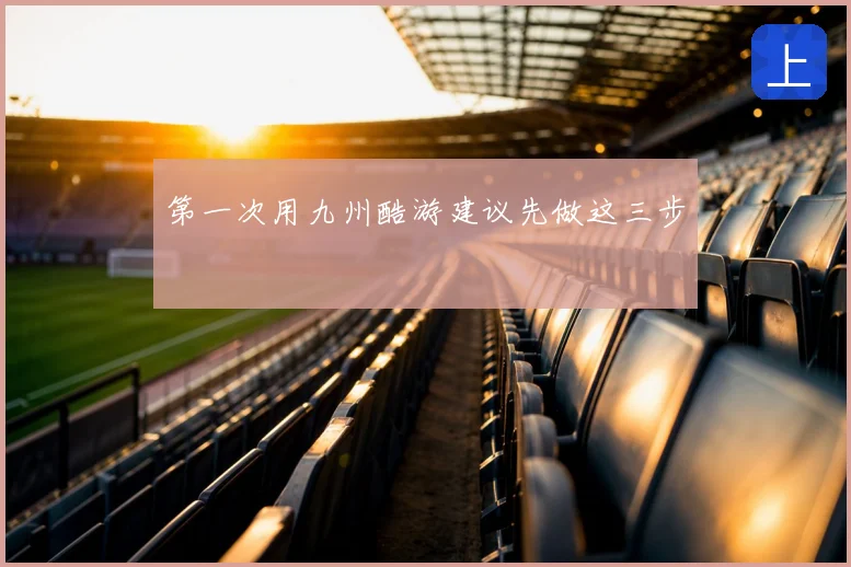 第一次用九州酷游建议先做这三步