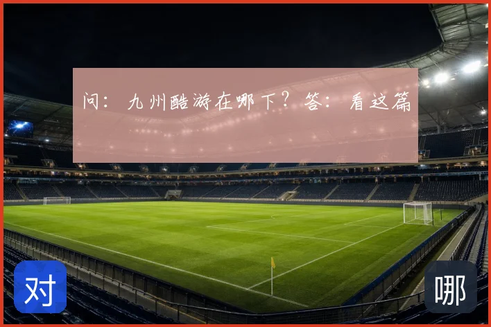 问：九州酷游在哪下？答：看这篇